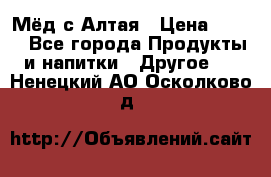 Мёд с Алтая › Цена ­ 600 - Все города Продукты и напитки » Другое   . Ненецкий АО,Осколково д.